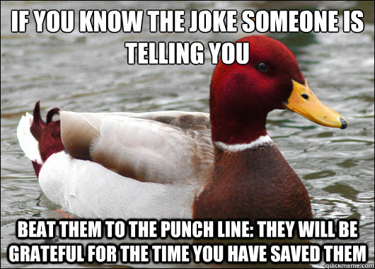 if you know the joke someone is telling you
 beat them to the punch line: they will be grateful for the time you have saved them  Malicious Advice Mallard