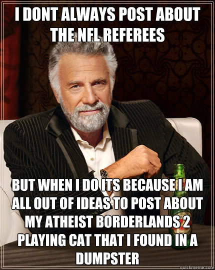 i dont always post about the NFL Referees but when i do its because I am all out of ideas to post about my atheist Borderlands 2 playing cat that I found in a dumpster - i dont always post about the NFL Referees but when i do its because I am all out of ideas to post about my atheist Borderlands 2 playing cat that I found in a dumpster  The Most Interesting Man In The World