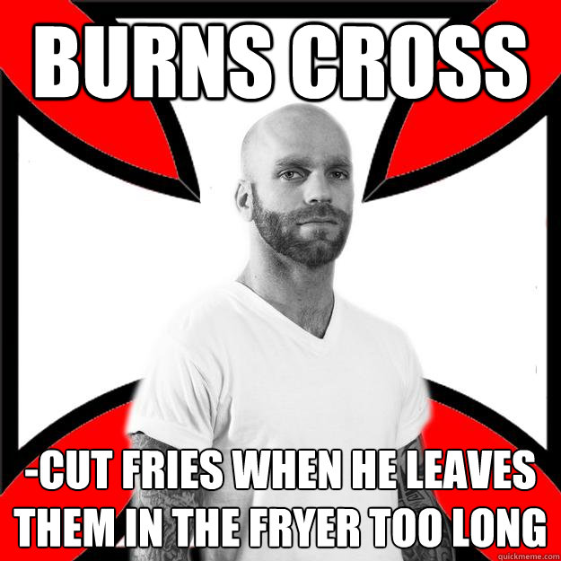 Burns cross -cut fries when he leaves them in the fryer too long  Skinhead with a Heart of Gold