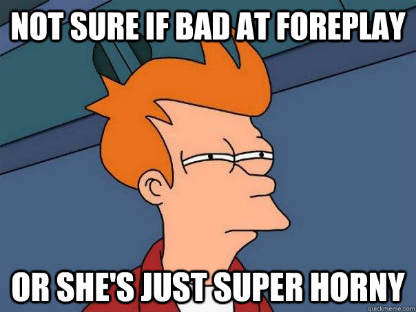 Not sure if bad at foreplay or she's just super horny  Futurama Fry