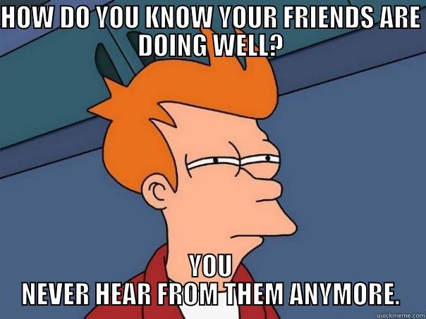 HOW DO YOU KNOW YOUR FRIENDS ARE DOING WELL? YOU NEVER HEAR FROM THEM ANYMORE. Futurama Fry