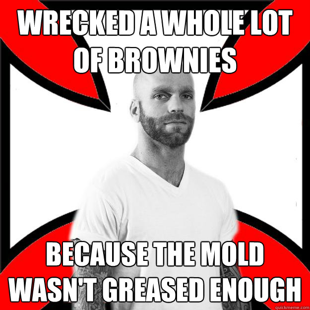 wrecked a whole lot of brownies because the mold wasn't greased enough  Skinhead with a Heart of Gold