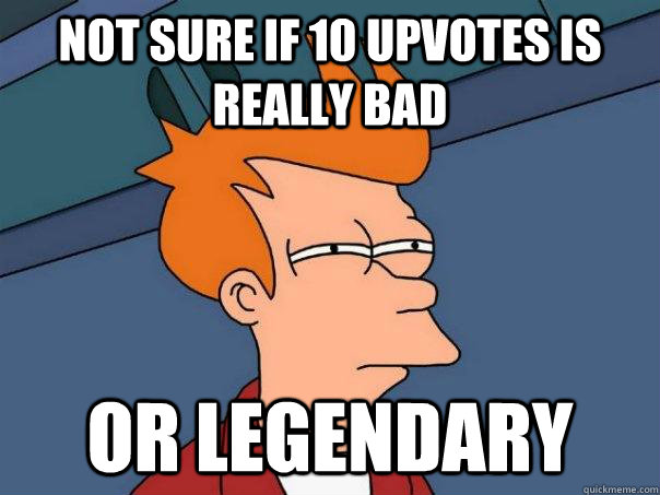 Not sure if 10 upvotes is really bad  Or Legendary   Futurama Fry