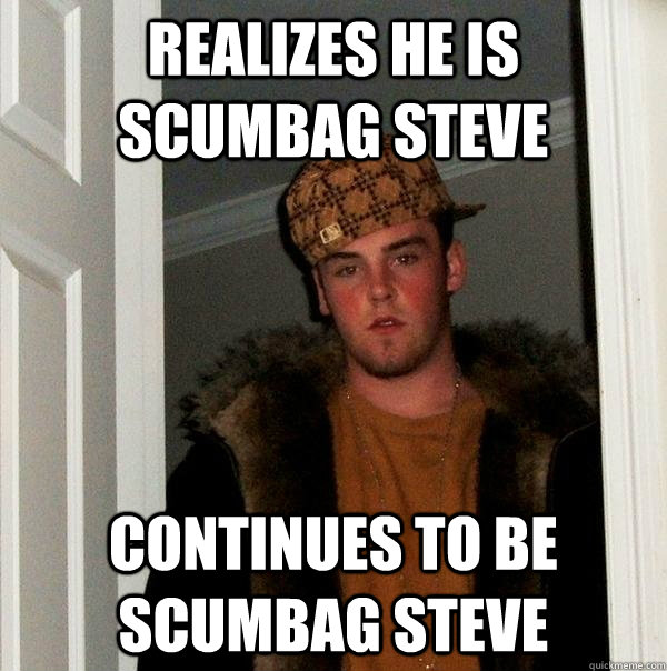 Realizes he is scumbag steve continues to be scumbag steve  Scumbag Steve