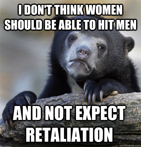 I don't think women should be able to hit men and not expect retaliation    Confession Bear
