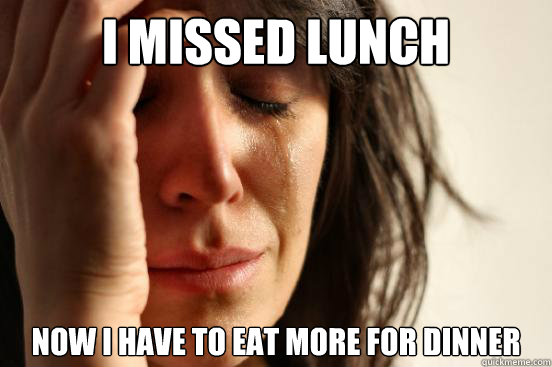 I missed lunch Now I have to eat more for dinner  First World Problems