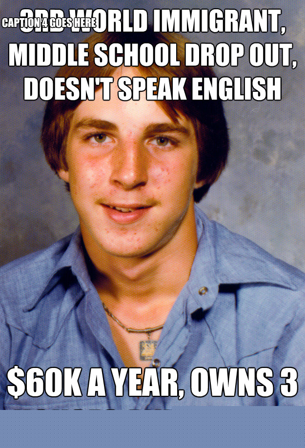 3rd world immigrant, middle school drop out, doesn't speak english $60k a year, owns 3 houses and a farm. Caption 3 goes here Caption 4 goes here  Old Economy Steven
