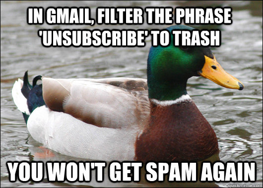 In gmail, filter the phrase 'unsubscribe' to trash You won't get spam again  Actual Advice Mallard