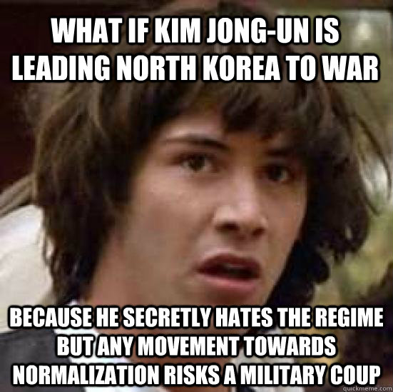 What if kim jong-un is leading north korea to war because he secretly hates the regime but any movement towards normalization risks a military coup - What if kim jong-un is leading north korea to war because he secretly hates the regime but any movement towards normalization risks a military coup  conspiracy keanu