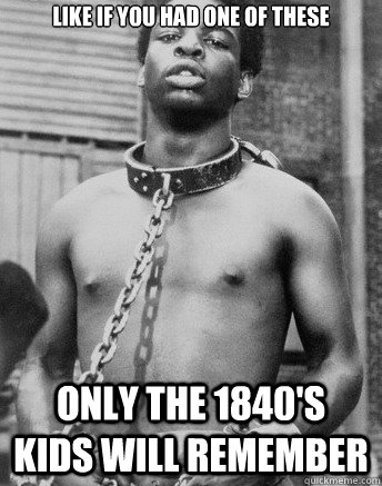 like if you had one of these Only the 1840's kids will remember  slave
