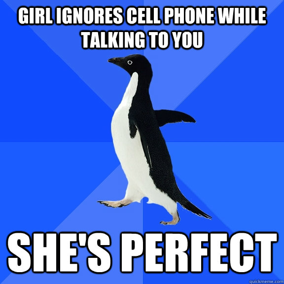 girl ignores cell phone while talking to you she's perfect  Socially Awkward Penguin