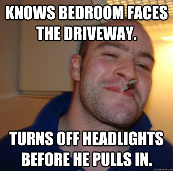 Knows bedroom faces the driveway. Turns off headlights before he pulls in. - Knows bedroom faces the driveway. Turns off headlights before he pulls in.  Misc