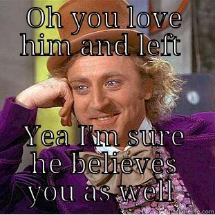 OH YOU LOVE HIM AND LEFT  YEA I'M SURE HE BELIEVES YOU AS WELL  Condescending Wonka