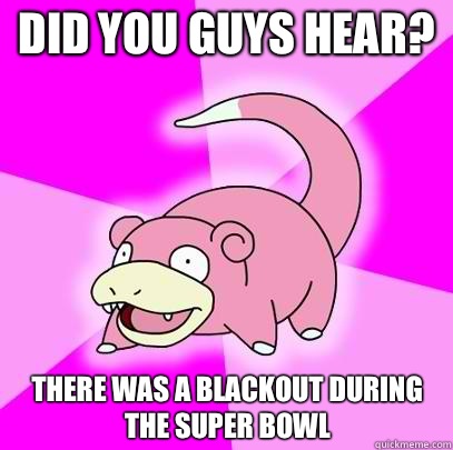 Did you guys hear? 
There was a blackout during the Super Bowl   Slowpoke