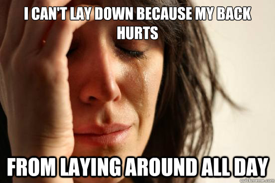 I can't lay down because my back hurts from laying around all day  First World Problems