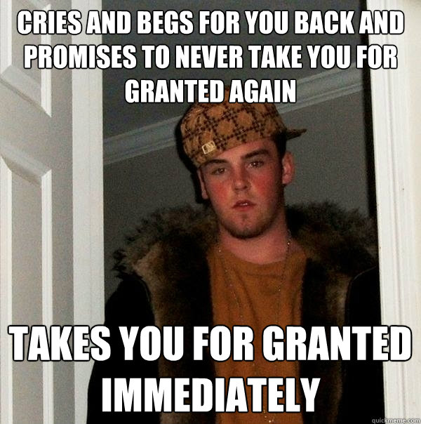 Cries and Begs for you back and promises to never take you for granted again Takes you for granted immediately   Scumbag Steve