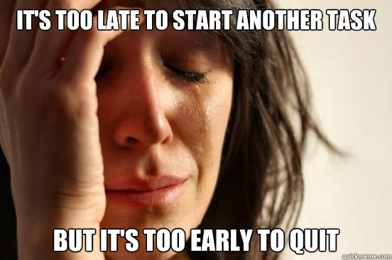 It's too late to start another task but It's too early to quit  First World Problems