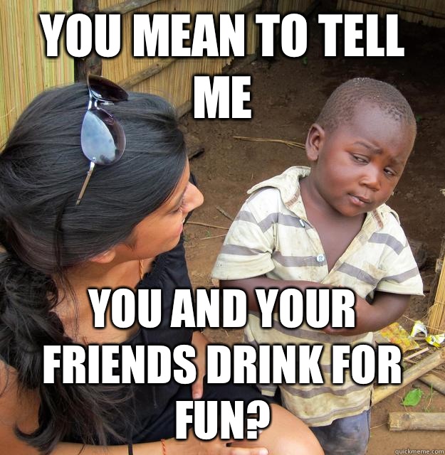 You mean to tell me You and your friends drink for fun?  Skeptical Third World Child