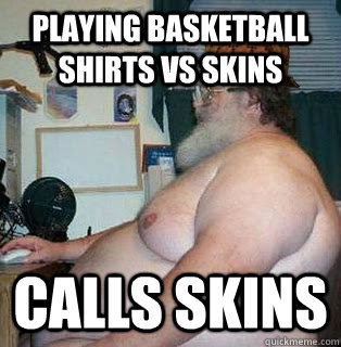 playing basketball shirts vs skins calls skins - playing basketball shirts vs skins calls skins  scumbag fat guy