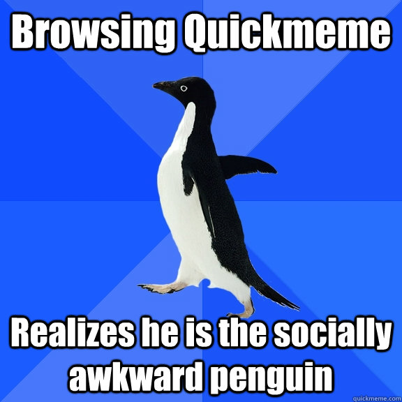 Browsing Quickmeme Realizes he is the socially awkward penguin  Socially Awkward Penguin