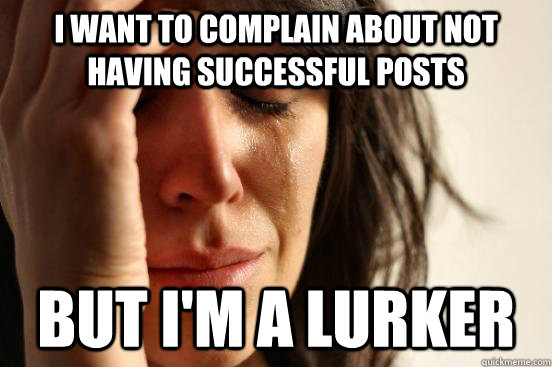 I want to complain about not having successful posts But i'm a lurker  First World Problems