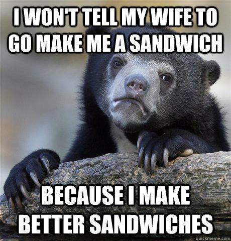 I won't tell my wife to go make me a sandwich because I make better sandwiches - I won't tell my wife to go make me a sandwich because I make better sandwiches  Confession Bear