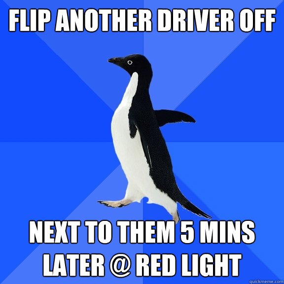Flip another driver off Next to them 5 mins later @ red light  Socially Awkward Penguin