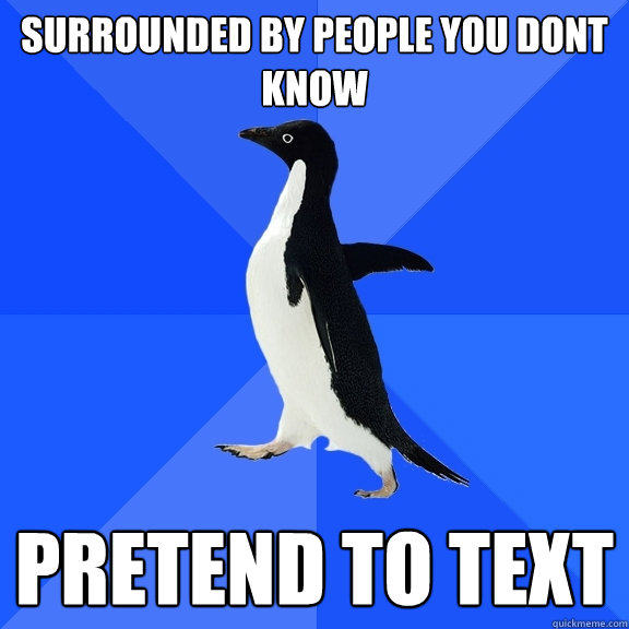 surrounded by people you dont know pretend to text  Socially Awkward Penguin