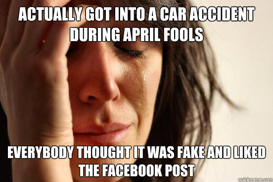 actually got into a car accident during april fools everybody thought it was fake and liked the facebook post  First World Problems