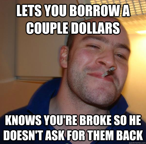 lets you borrow a couple dollars knows you're broke so he doesn't ask for them back - lets you borrow a couple dollars knows you're broke so he doesn't ask for them back  Misc