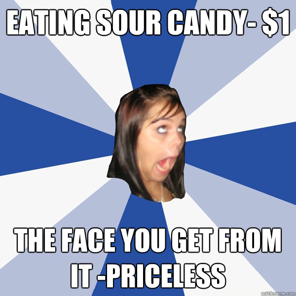 Eating sour candy- $1 the face you get from it -priceless - Eating sour candy- $1 the face you get from it -priceless  Annoying Facebook Girl