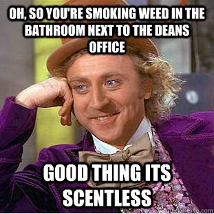 Oh, so you're smoking weed in the bathroom next to the deans office Good thing its scentless   Condescending Wonka