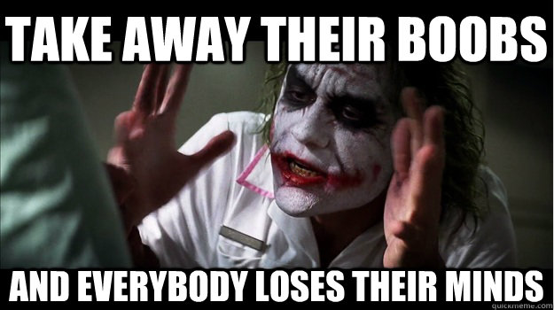 Take away their boobs AND EVERYBODY LOSES THEIR MINDS  Joker Mind Loss