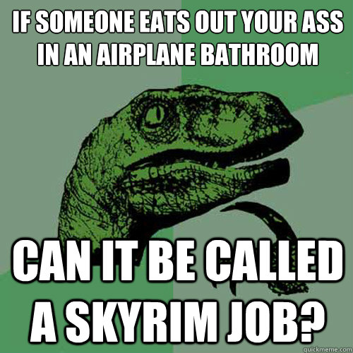 If someone eats out your ass in an airplane bathroom can it be called a skyrim job? - If someone eats out your ass in an airplane bathroom can it be called a skyrim job?  Philosoraptor