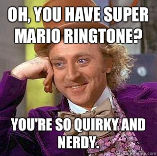 Oh, you have Super Mario ringtone? You're so quirky and nerdy. - Oh, you have Super Mario ringtone? You're so quirky and nerdy.  Condescending Wonka