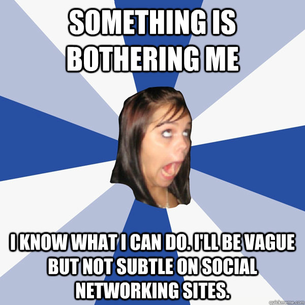 Something is bothering me I know what I can do. I'll be vague but not subtle on social networking sites.  Annoying Facebook Girl