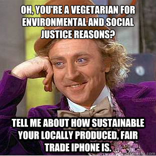 Oh, you're a vegetarian for environmental and social justice reasons?
 Tell me about how sustainable your locally produced, fair trade iPhone is.  Condescending Wonka