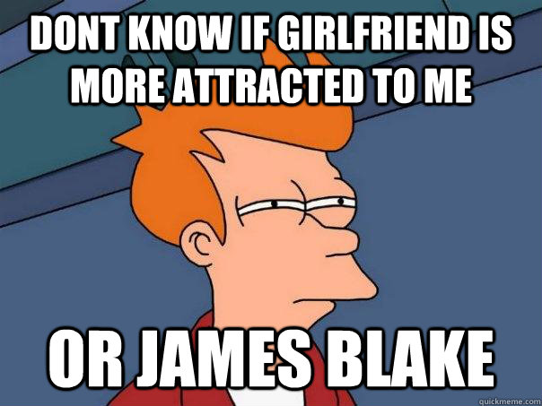 Dont know if girlfriend is more attracted to me Or james Blake  Futurama Fry