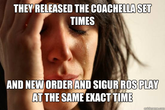 They released the Coachella set times And New Order and Sigur Ros play at the same exact time  First World Problems