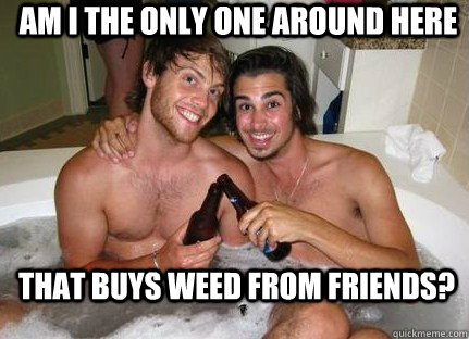 Am I the only one around here that buys weed from friends?  