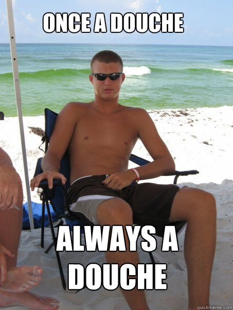 once a douche always a douche  
