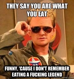 THEY SAY YOU ARE WHAT YOU EAT FUNNY, 'CAUSE I DON'T REMEMBER EATING A FUCKING LEGEND  Barney Stinson Legendary