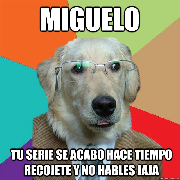 miguelo tu serie se acabo hace tiempo recojete y no hables jaja - miguelo tu serie se acabo hace tiempo recojete y no hables jaja  Business Dog