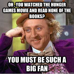Oh , you watched the hunger games movie and read none of the books? You must be such a big fan  Condescending Wonka
