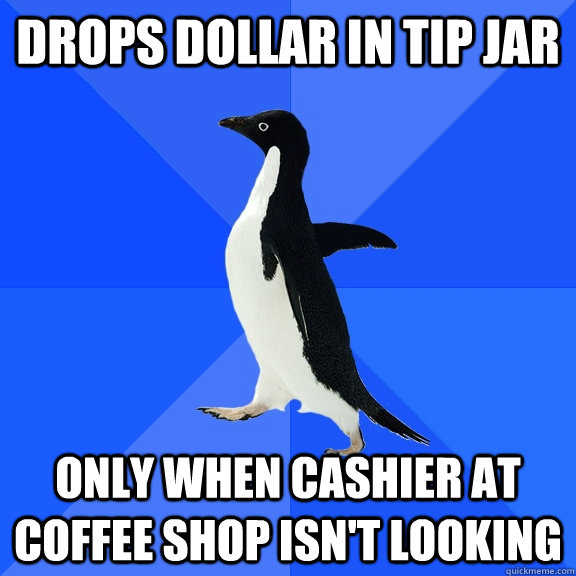 DROPS DOLLAR IN TIP JAR ONLY WHEN CASHIER AT COFFEE SHOP ISN'T LOOKING  Socially Awkward Penguin