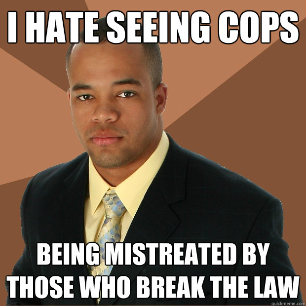 i hate seeing cops being mistreated by those who break the law  Successful Black Man