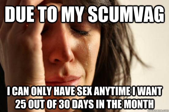 due to my scumvag I can only have sex anytime I want 25 out of 30 days in the month  First World Problems