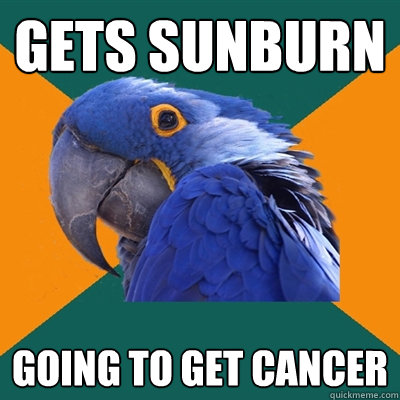 Gets sunburn Going to get cancer  Paranoid Parrot
