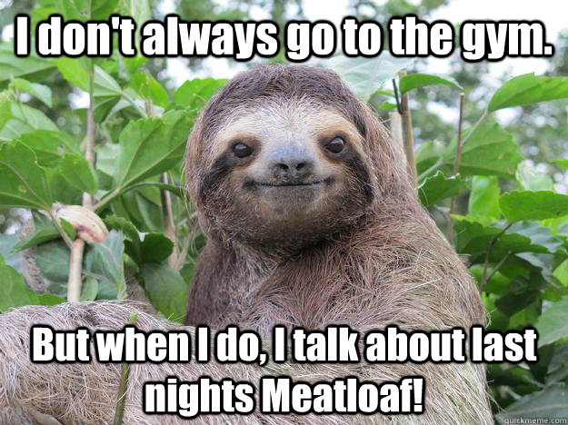 I don't always go to the gym. But when I do, I talk about last nights Meatloaf! - I don't always go to the gym. But when I do, I talk about last nights Meatloaf!  Stoned Sloth
