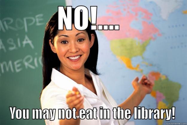 NO!....  YOU MAY NOT EAT IN THE LIBRARY! Unhelpful High School Teacher